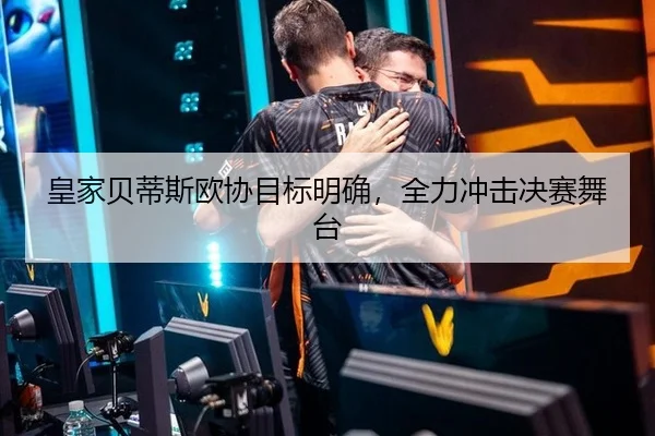 皇家贝蒂斯欧协目标明确，全力冲击决赛舞台